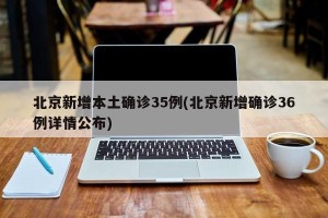 北京新增本土确诊35例(北京新增确诊36例详情公布)