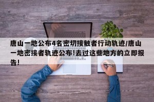 唐山一地公布4名密切接触者行动轨迹/唐山一地密接者轨迹公布!去过这些地方的立即报告!