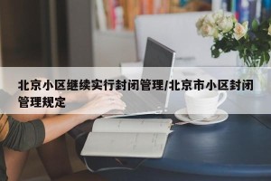 北京小区继续实行封闭管理/北京市小区封闭管理规定