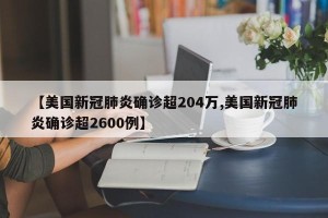 【美国新冠肺炎确诊超204万,美国新冠肺炎确诊超2600例】