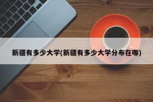 新疆有多少大学(新疆有多少大学分布在哪)