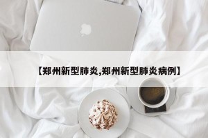 【郑州新型肺炎,郑州新型肺炎病例】