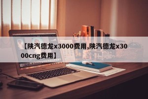 【陕汽德龙x3000费用,陕汽德龙x3000cng费用】