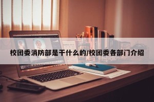 校团委消防部是干什么的/校团委各部门介绍