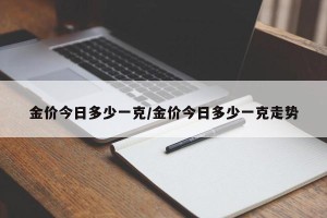 金价今日多少一克/金价今日多少一克走势