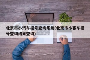 北京市小汽车摇号查询系统(北京市小客车摇号查询结果查询)