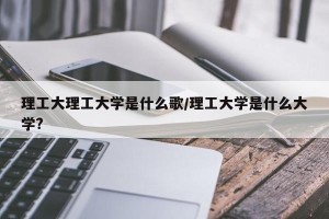 理工大理工大学是什么歌/理工大学是什么大学?