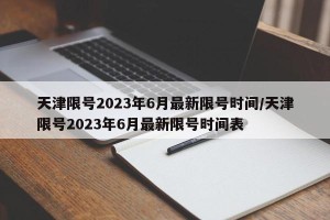 天津限号2023年6月最新限号时间/天津限号2023年6月最新限号时间表