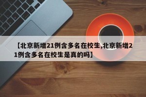 【北京新增21例含多名在校生,北京新增21例含多名在校生是真的吗】