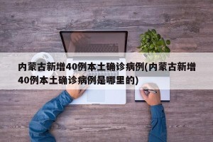 内蒙古新增40例本土确诊病例(内蒙古新增40例本土确诊病例是哪里的)