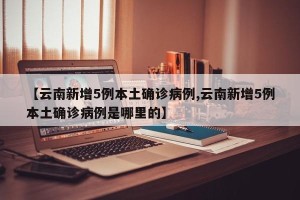 【云南新增5例本土确诊病例,云南新增5例本土确诊病例是哪里的】