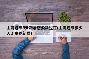 上海连续5天新增感染数过百(上海连续多少天无本地新增)