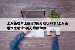 上海新增本土确诊5例无症状78例/上海新增本土确诊5例无症状78例