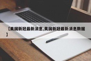 【美国新冠最新消息,美国新冠最新消息数据】