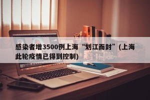 感染者增3500例上海“划江而封”(上海此轮疫情已得到控制)