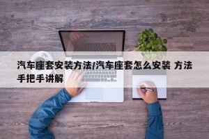 汽车座套安装方法/汽车座套怎么安装 方法手把手讲解