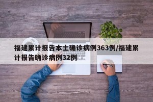福建累计报告本土确诊病例363例/福建累计报告确诊病例32例