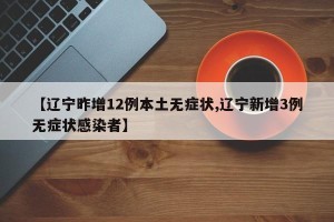 【辽宁昨增12例本土无症状,辽宁新增3例无症状感染者】
