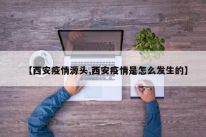 【西安疫情源头,西安疫情是怎么发生的】