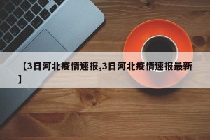 【3日河北疫情速报,3日河北疫情速报最新】