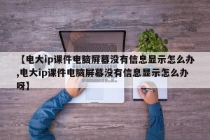 【电大ip课件电脑屏幕没有信息显示怎么办,电大ip课件电脑屏幕没有信息显示怎么办呀】