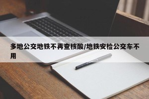 多地公交地铁不再查核酸/地铁安检公交车不用