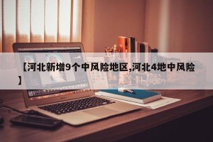【河北新增9个中风险地区,河北4地中风险】