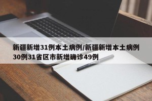 新疆新增31例本土病例/新疆新增本土病例30例31省区市新增确诊49例