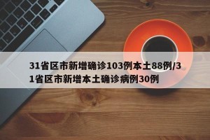 31省区市新增确诊103例本土88例/31省区市新增本土确诊病例30例