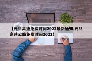 【元旦高速免费时间2022最新通知,元旦高速公路免费时间2021】