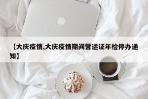【大庆疫情,大庆疫情期间营运证年检停办通知】