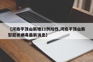 【河南平顶山新增11例阳性,河南平顶山新型冠状病毒最新消息】