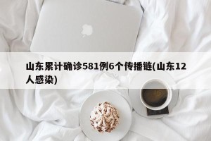 山东累计确诊581例6个传播链(山东12人感染)
