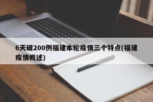 6天破200例福建本轮疫情三个特点(福建疫情概述)
