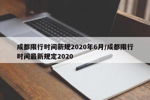 成都限行时间新规2020年6月/成都限行时间最新规定2020