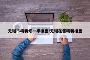 无锡市精装修二手楼盘/无锡在售精装楼盘