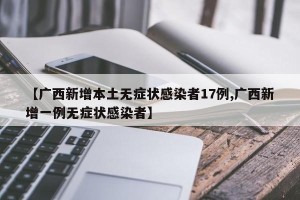 【广西新增本土无症状感染者17例,广西新增一例无症状感染者】