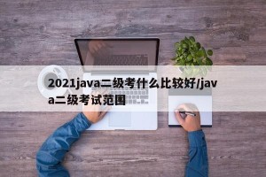 2021java二级考什么比较好/java二级考试范围