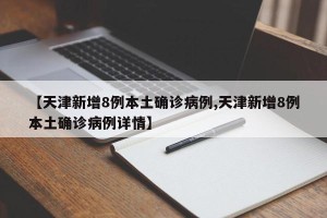 【天津新增8例本土确诊病例,天津新增8例本土确诊病例详情】