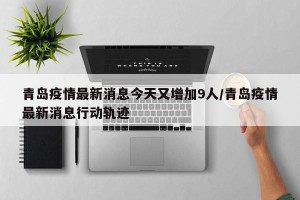青岛疫情最新消息今天又增加9人/青岛疫情最新消息行动轨迹