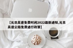【元旦高速免费时间2022最新通知,元旦高速公路免费通行政策】