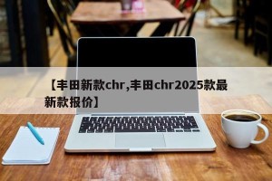 【丰田新款chr,丰田chr2025款最新款报价】