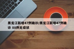 黑龙江新增47例确诊/黑龙江新增47例确诊 88例无症状
