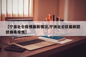 【宁波北仑疫情最新情况,宁波北仑区最新冠状病毒疫情】
