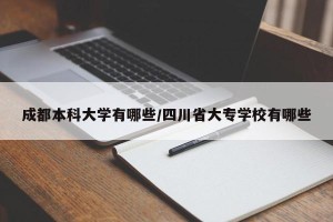 成都本科大学有哪些/四川省大专学校有哪些