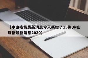 【中山疫情最新消息今天新增了15例,中山疫情最新消息2020】