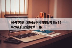 09年奔驰r350改中排座椅/奔驰r350改装航空座椅第三排