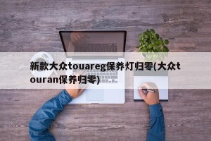 新款大众touareg保养灯归零(大众touran保养归零)