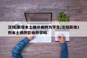 沈阳:新增本土确诊病例为学生/沈阳新增1例本土病例影响开学吗