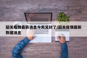 韶关疫情最新消息今天又封了/韶关疫情最新数据消息